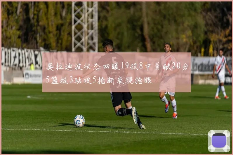 奥拉迪波状态回暖19投8中贡献20分5篮板3助攻5抢断表现抢眼