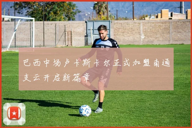 巴西中场卢卡斯卡尔正式加盟南通支云开启新篇章