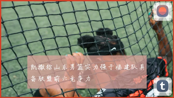 凯撒称山东男篮实力强于福建队具备联盟前六竞争力