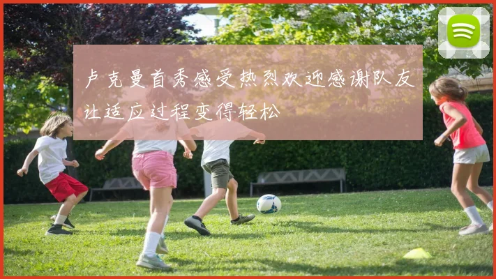 卢克曼首秀感受热烈欢迎感谢队友让适应过程变得轻松