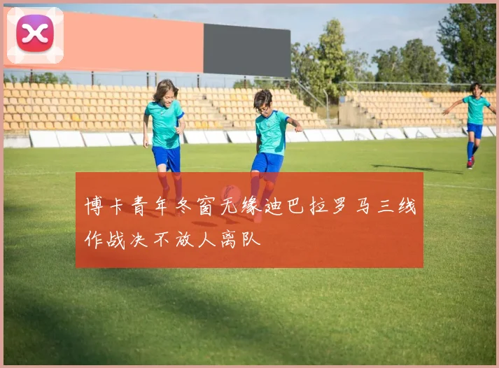 博卡青年冬窗无缘迪巴拉罗马三线作战决不放人离队