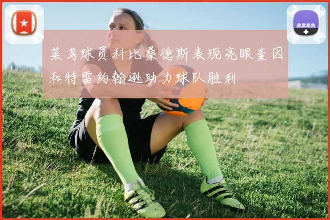 菜鸟球员科比桑德斯表现亮眼奎因和特雷约翰逊助力球队胜利