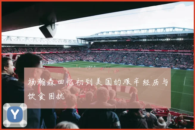 杨瀚森回忆初到美国的艰辛经历与饮食困扰