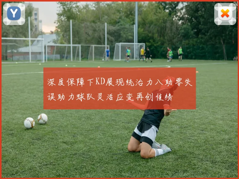 深度保障下KD展现统治力八助零失误助力球队灵活应变再创佳绩