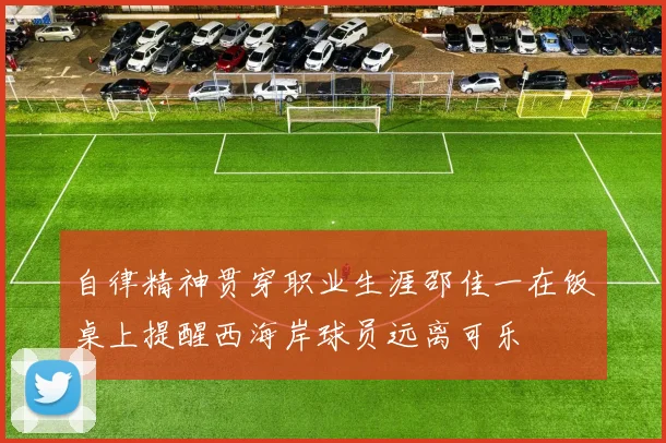 自律精神贯穿职业生涯邵佳一在饭桌上提醒西海岸球员远离可乐