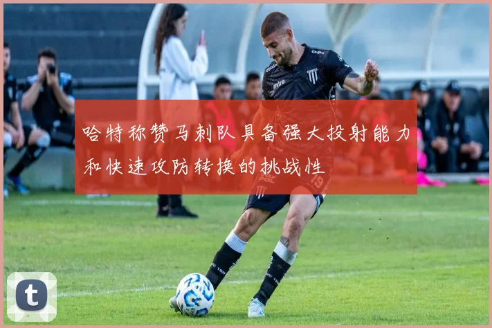 哈特称赞马刺队具备强大投射能力和快速攻防转换的挑战性