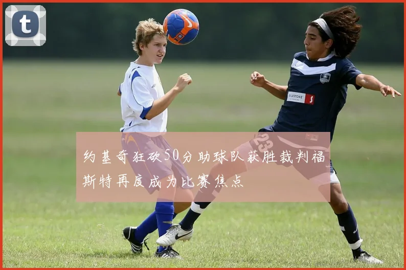 约基奇狂砍50分助球队获胜裁判福斯特再度成为比赛焦点