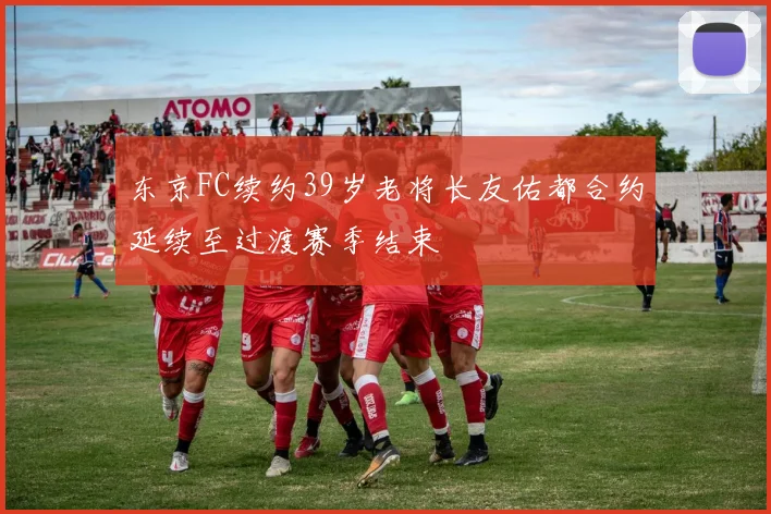 东京FC续约39岁老将长友佑都合约延续至过渡赛季结束
