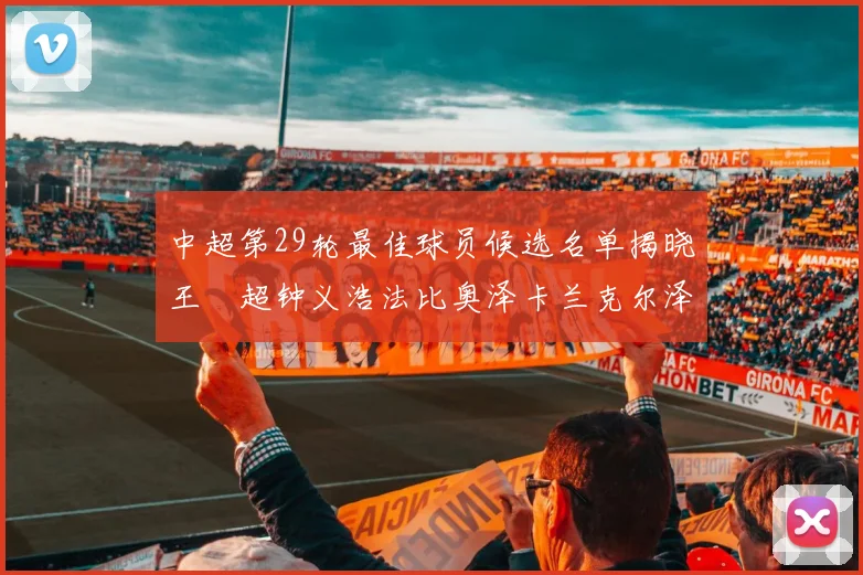 中超第29轮最佳球员候选名单揭晓王燊超钟义浩法比奥泽卡兰克尔泽齐聚争夺荣耀