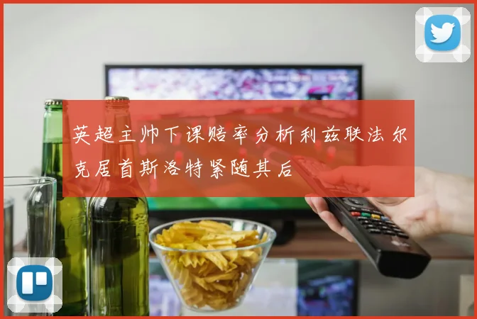 英超主帅下课赔率分析利兹联法尔克居首斯洛特紧随其后