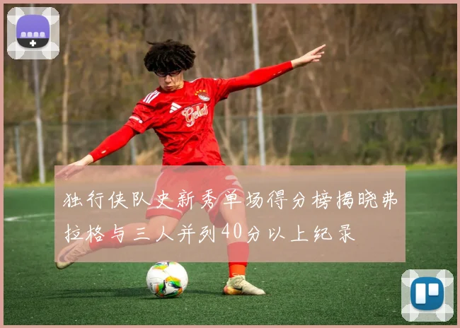 独行侠队史新秀单场得分榜揭晓弗拉格与三人并列40分以上纪录