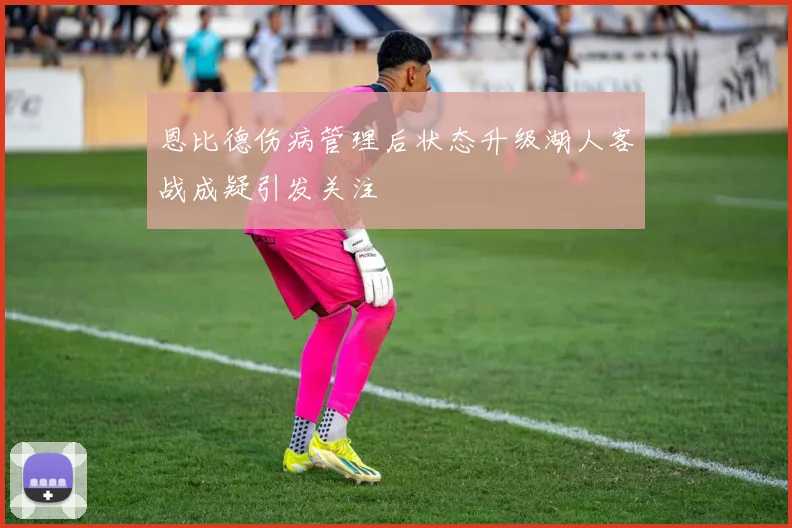 恩比德伤病管理后状态升级湖人客战成疑引发关注
