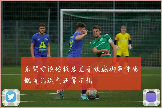 东契奇谈地板落差导致崴脚事件感慨自己运气还算不错