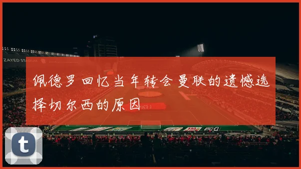 佩德罗回忆当年转会曼联的遗憾选择切尔西的原因