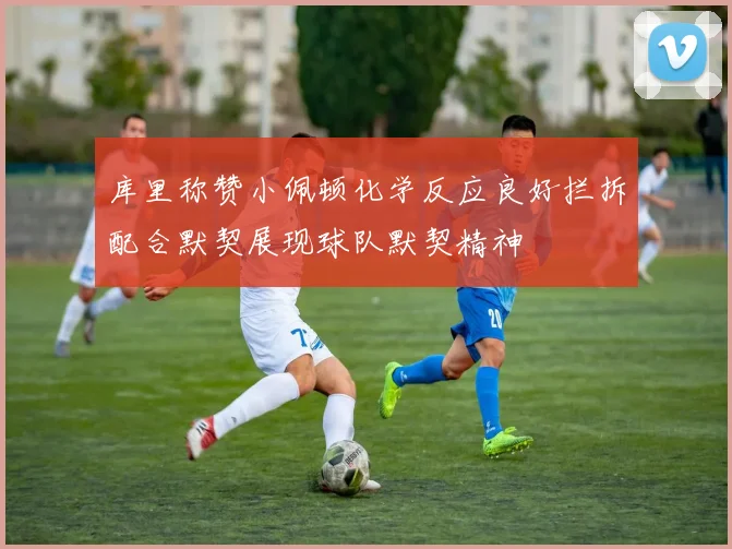 库里称赞小佩顿化学反应良好拦拆配合默契展现球队默契精神