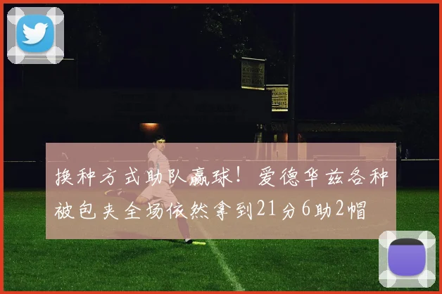 换种方式助队赢球！爱德华兹各种被包夹全场依然拿到21分6助2帽