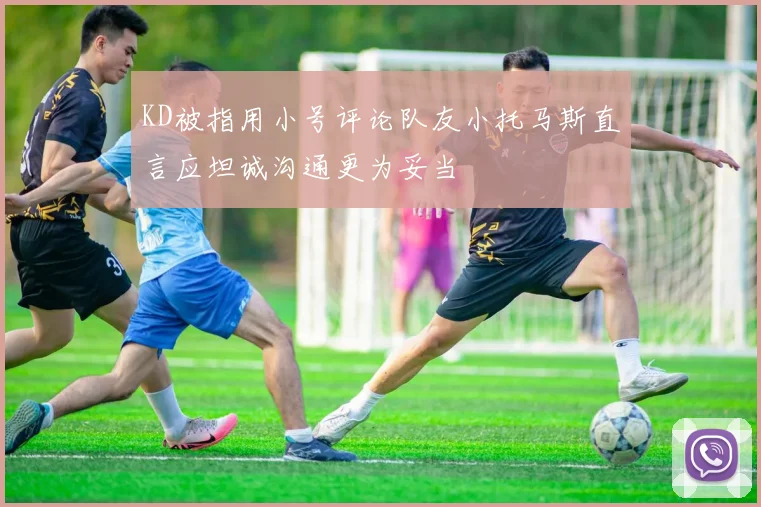 KD被指用小号评论队友小托马斯直言应坦诚沟通更为妥当