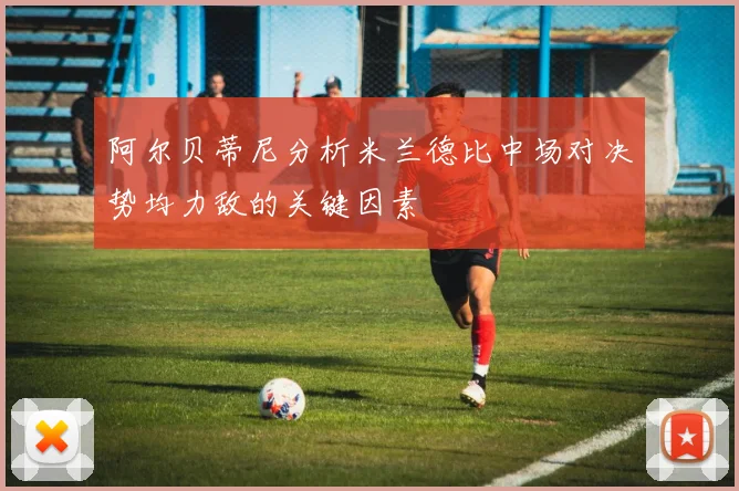 阿尔贝蒂尼分析米兰德比中场对决势均力敌的关键因素