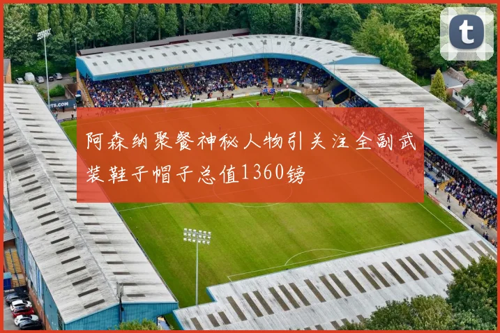 阿森纳聚餐神秘人物引关注全副武装鞋子帽子总值1360镑