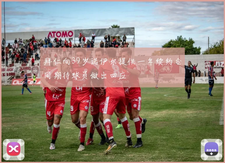 拜仁向39岁诺伊尔提供一年续约合同期待球员做出回应