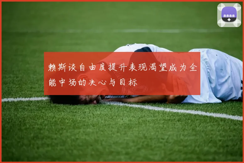 赖斯谈自由度提升表现渴望成为全能中场的决心与目标