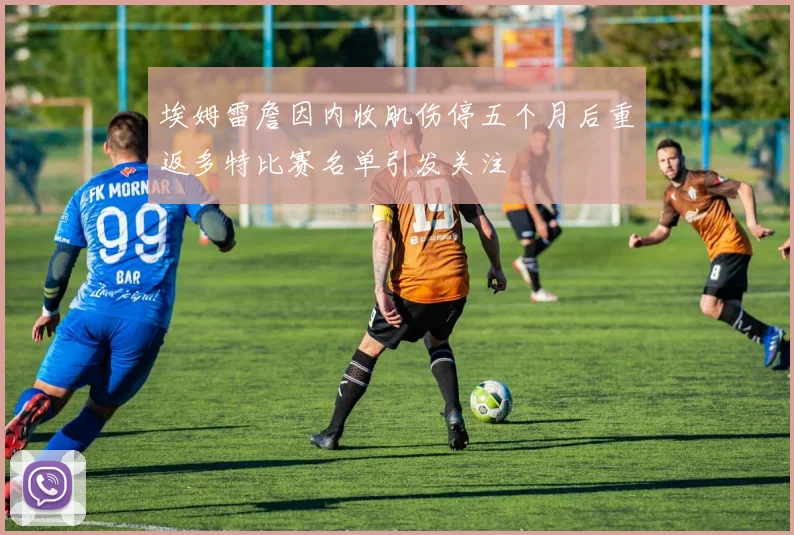 埃姆雷詹因内收肌伤停五个月后重返多特比赛名单引发关注