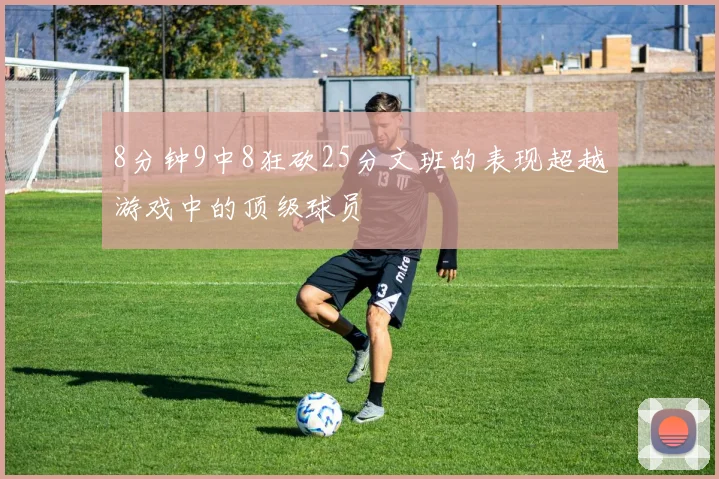 8分钟9中8狂砍25分文班的表现超越游戏中的顶级球员