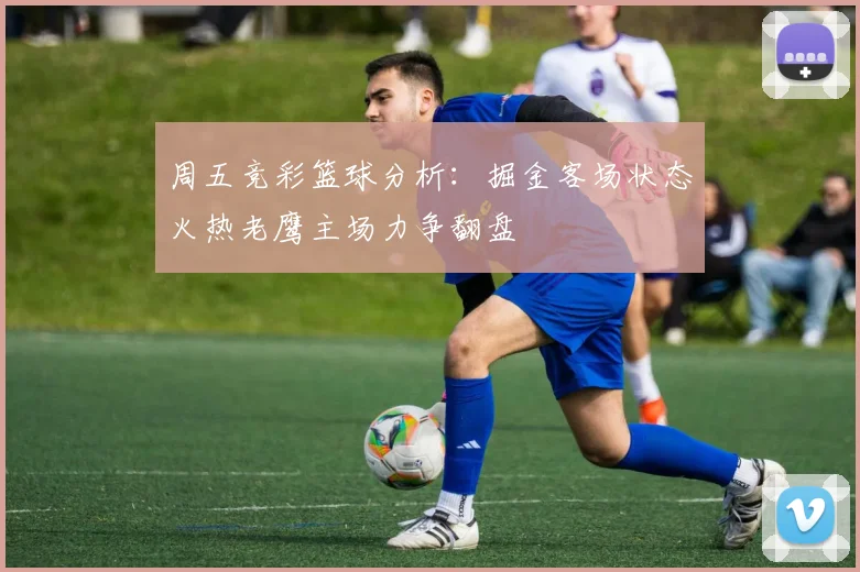 周五竞彩篮球分析：掘金客场状态火热老鹰主场力争翻盘
