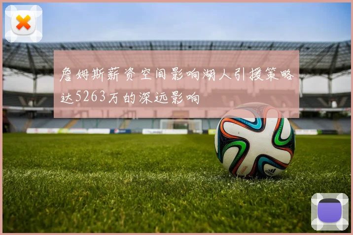 詹姆斯薪资空间影响湖人引援策略达5263万的深远影响