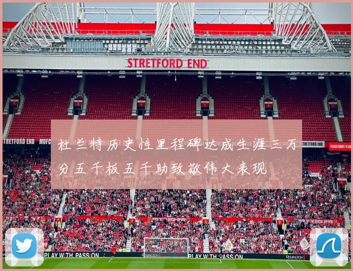 杜兰特历史性里程碑达成生涯三万分五千板五千助致敬伟大表现