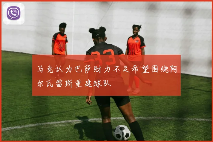 马竞认为巴萨财力不足希望围绕阿尔瓦雷斯重建球队