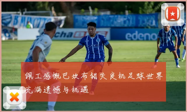 佩工感慨巴坎布错失良机足球世界充满遗憾与机遇