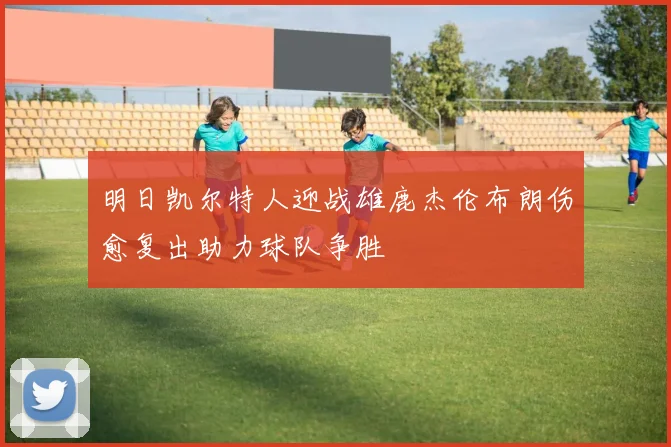 明日凯尔特人迎战雄鹿杰伦布朗伤愈复出助力球队争胜