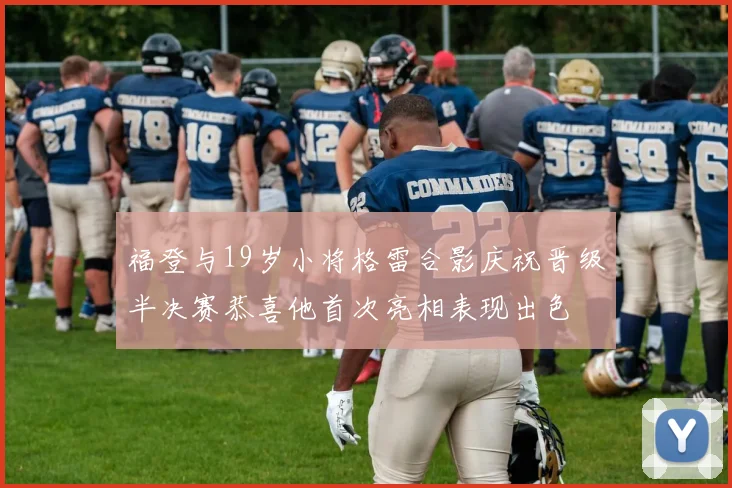 福登与19岁小将格雷合影庆祝晋级半决赛恭喜他首次亮相表现出色