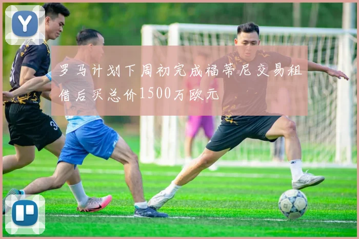 罗马计划下周初完成福蒂尼交易租借后买总价1500万欧元