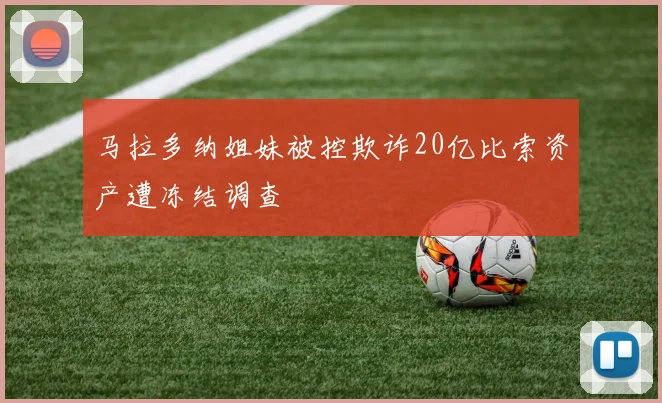 马拉多纳姐妹被控欺诈20亿比索资产遭冻结调查