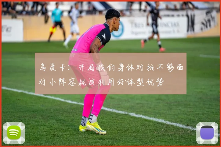 乌度卡：开局我们身体对抗不够面对小阵容就该利用好体型优势