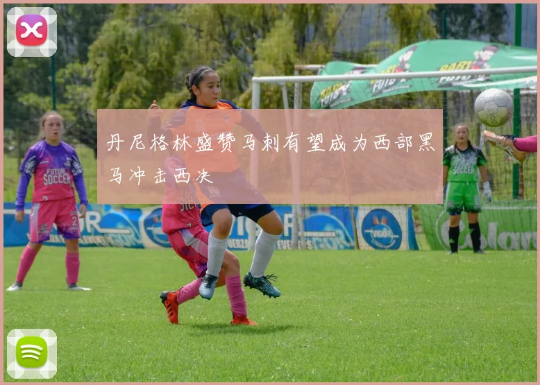 丹尼格林盛赞马刺有望成为西部黑马冲击西决