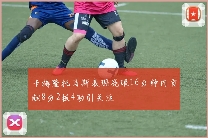卡梅隆托马斯表现亮眼16分钟内贡献8分2板4助引关注