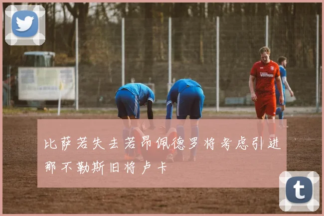 比萨若失去若昂佩德罗将考虑引进那不勒斯旧将卢卡