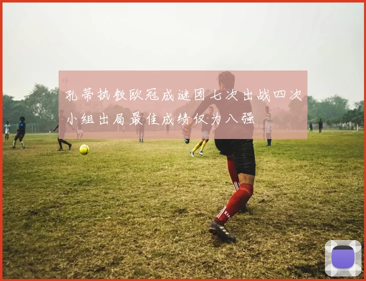 孔蒂执教欧冠成谜团七次出战四次小组出局最佳成绩仅为八强