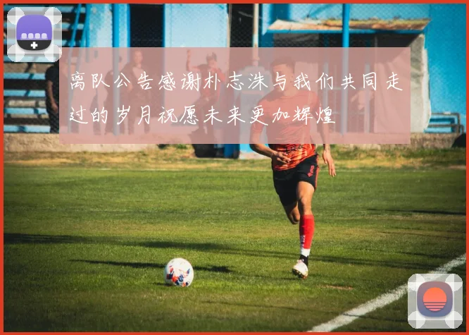 离队公告感谢朴志洙与我们共同走过的岁月祝愿未来更加辉煌