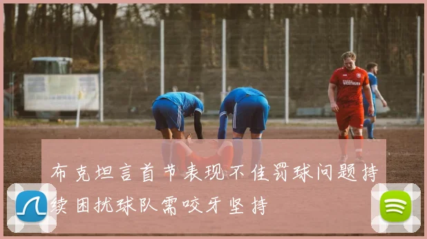 布克坦言首节表现不佳罚球问题持续困扰球队需咬牙坚持