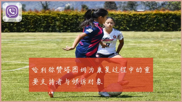 哈利称赞塔图姆为康复过程中的重要支持者与倾诉对象