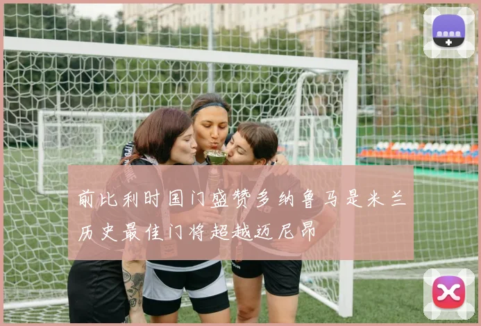 前比利时国门盛赞多纳鲁马是米兰历史最佳门将超越迈尼昂