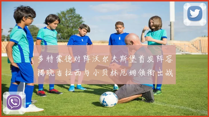 多特蒙德对阵沃尔夫斯堡首发阵容揭晓吉拉西与小贝林厄姆领衔出战