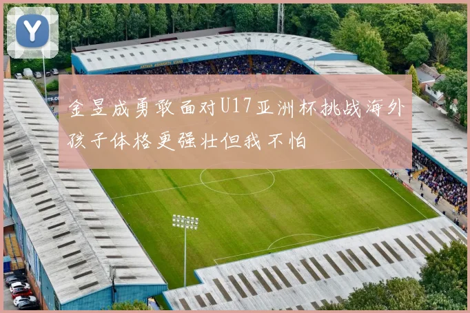 金昱成勇敢面对U17亚洲杯挑战海外孩子体格更强壮但我不怕