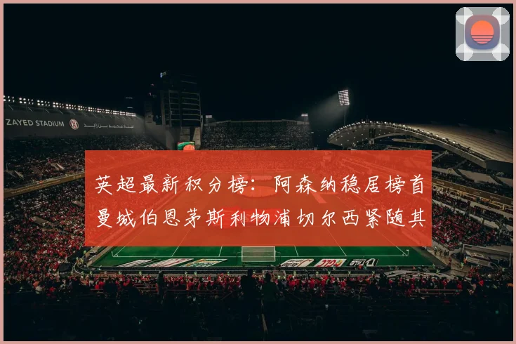 英超最新积分榜：阿森纳稳居榜首曼城伯恩茅斯利物浦切尔西紧随其后