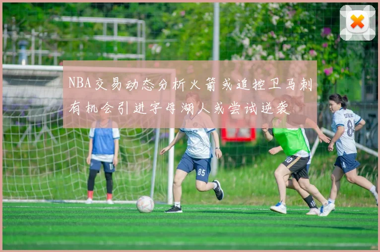 NBA交易动态分析火箭或追控卫马刺有机会引进字母湖人或尝试逆袭