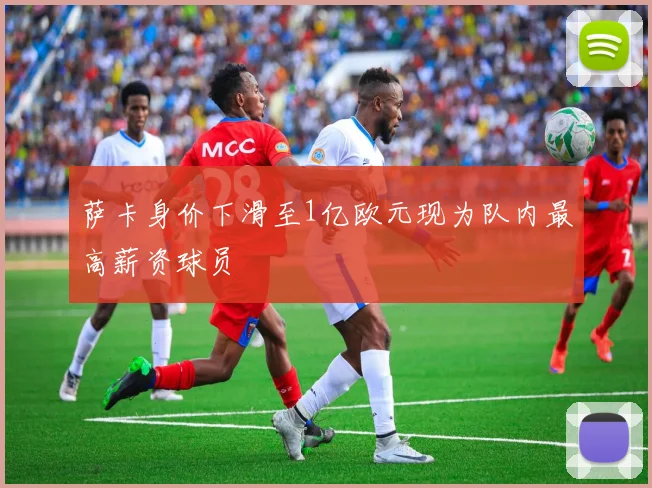萨卡身价下滑至1亿欧元现为队内最高薪资球员